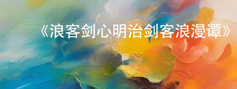 曾仁杰发布《浪客剑心明治剑客浪漫谭》详情介绍_浪客剑心明治剑客浪漫谭已完结在线观看_浪客剑心明治剑客浪漫谭迅雷下载_日漫